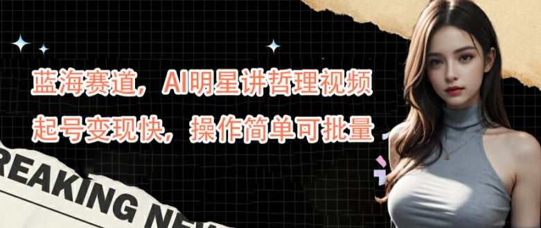 蓝海赛道，AI明星讲哲理视频，起号变现快，操作简单可批量【揭秘】-英祺创业