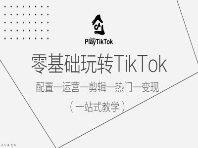 零基础玩转TikTok，配置一运营一剪辑一热门一变现，一站式教学-英祺创业