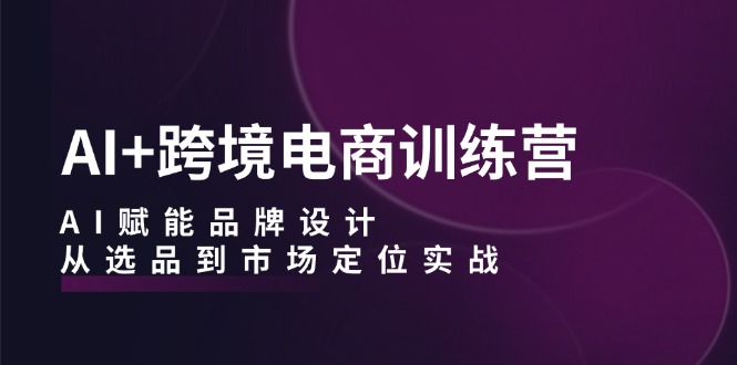 AI+跨境电商训练营：AI赋能品牌设计，从选品到市场定位实战-英祺创业