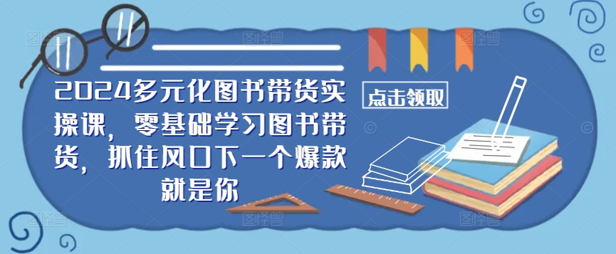 ​​2024多元化图书带货实操课，零基础学习图书带货，抓住风口下一个爆款就是你-英祺创业
