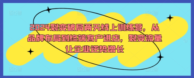 2024裂变破局两天线上训练营，从品牌布局到终端客户进店，裂变流量让企业逆势增长-英祺创业