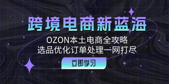 跨境电商新蓝海：OZON本土电商全攻略，选品优化订单处理一网打尽-英祺创业