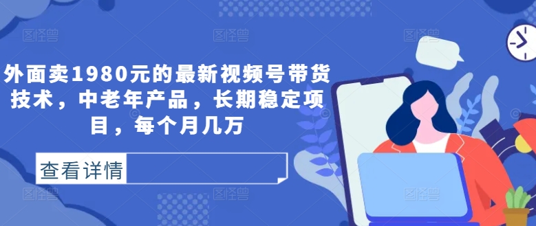 外面卖1980元的最新视频号带货技术，中老年产品，长期稳定项目，每个月几万-英祺创业