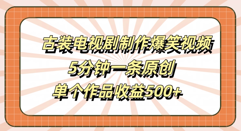 古装电视剧制作爆笑视频，5分钟一条原创，单个作品收益500+【揭秘】-英祺创业