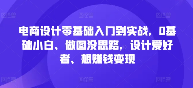 电商设计零基础入门到实战，0基础小白、做图没思路，设计爱好者、想赚钱变现-英祺创业