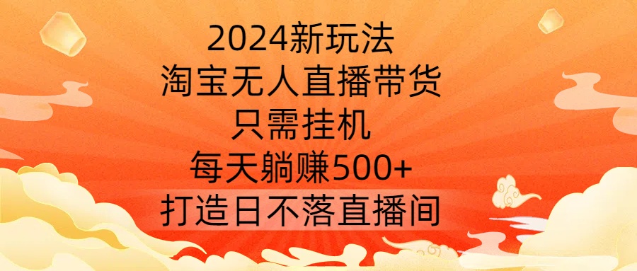 2024新玩法，淘宝无人直播带货，只需挂机，每天躺赚500+ 打造日不落直播间【揭秘】-英祺创业