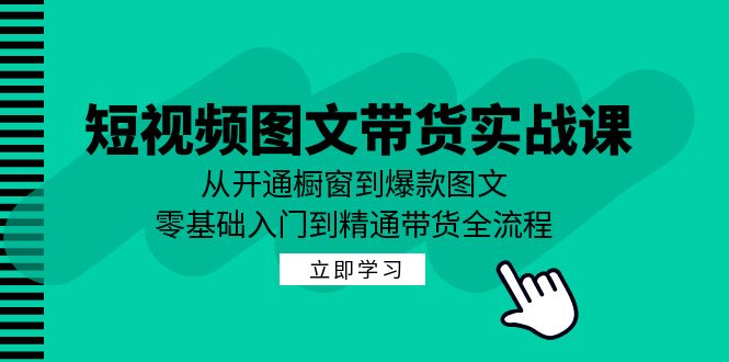 短视频图文带货实战课：从开通橱窗到爆款图文，零基础入门到精通带货-英祺创业