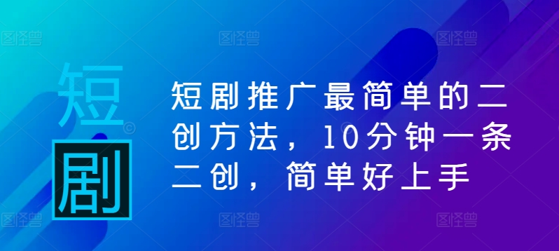 短剧推广最简单的二创方法，10分钟一条二创，简单好上手-英祺创业