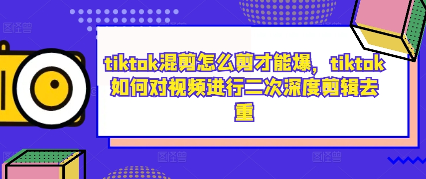 tiktok混剪怎么剪才能爆，tiktok如何对视频进行二次深度剪辑去重-英祺创业