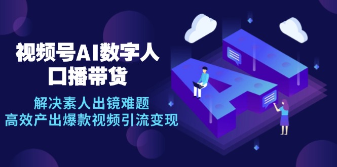 视频号数字人AI口播带货，解决素人出镜难题，高效产出爆款视频引流变现-英祺创业