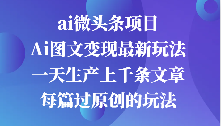 ai微头条项目，Ai图文变现最新玩法，一天生产上千条文章每篇过原创的玩法-英祺创业