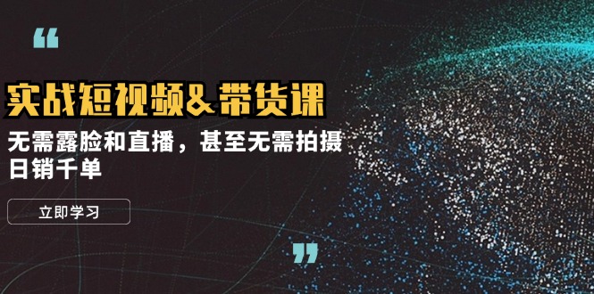 实战短视频带货课，无需露脸和直播，甚至无需拍摄，日销千单-英祺创业