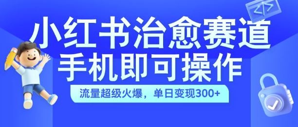 小红书治愈视频赛道，手机即可操作，流量超级火爆，单日变现300+【揭秘】-英祺创业