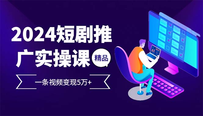 （12950期）2024最火爆的项目短剧推广实操课 一条视频变现5万+-英祺创业