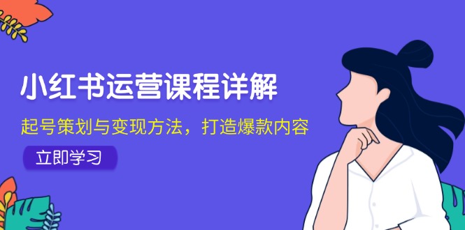 （12962期）小红书运营课程详解：起号策划与变现方法，打造爆款内容-英祺创业