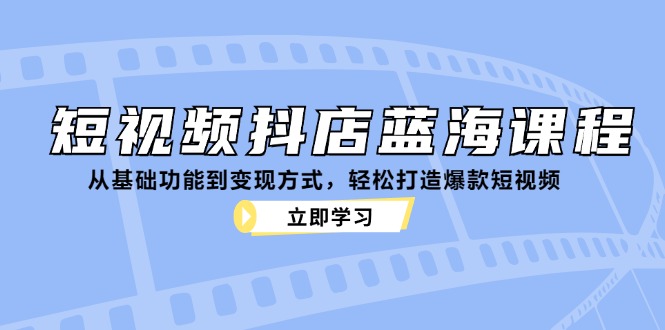 短视频抖店蓝海课程：从基础功能到变现方式，轻松打造爆款短视频-英祺创业