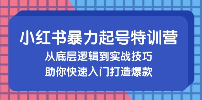 （13003期）小红书暴力起号训练营，从底层逻辑到实战技巧，助你快速入门打造爆款-英祺创业