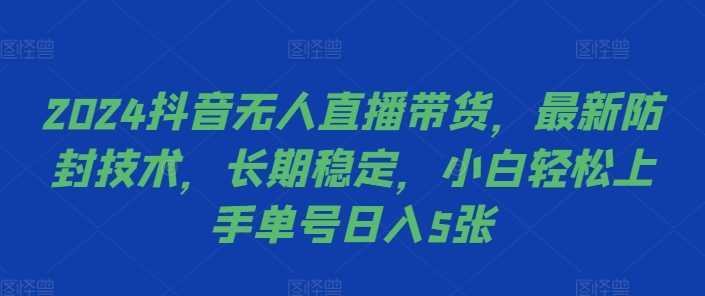 2024抖音无人直播带货，最新防封技术，长期稳定，小白轻松上手单号日入5张【揭秘】-英祺创业
