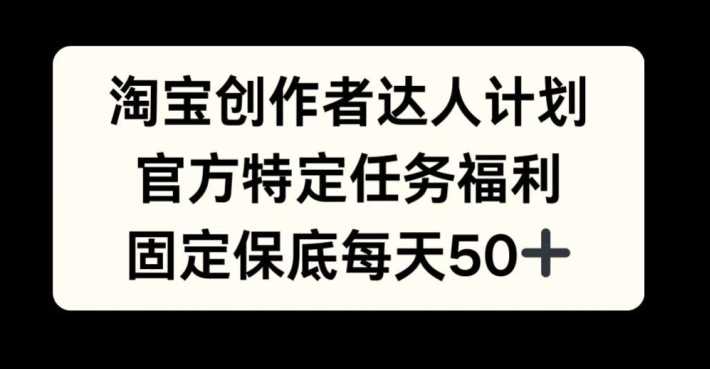 淘宝创作者达人计划，官方特定任务福利，固定保底每天50+【揭秘】-英祺创业