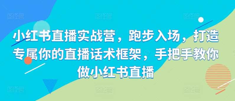 小红书直播实战营，跑步入场，打造专属你的直播话术框架，手把手教你做小红书直播-英祺创业