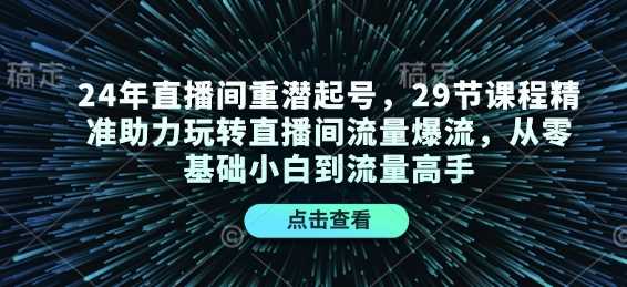 24年直播间重潜起号，29节课程精准助力玩转直播间流量爆流，从零基础小白到流量高手-英祺创业