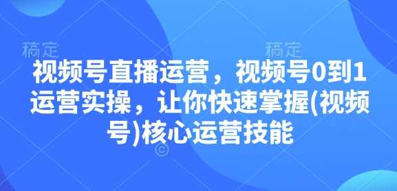 视频号直播运营，视频号0到1运营实操，让你快速掌握(视频号)核心运营技能-英祺创业