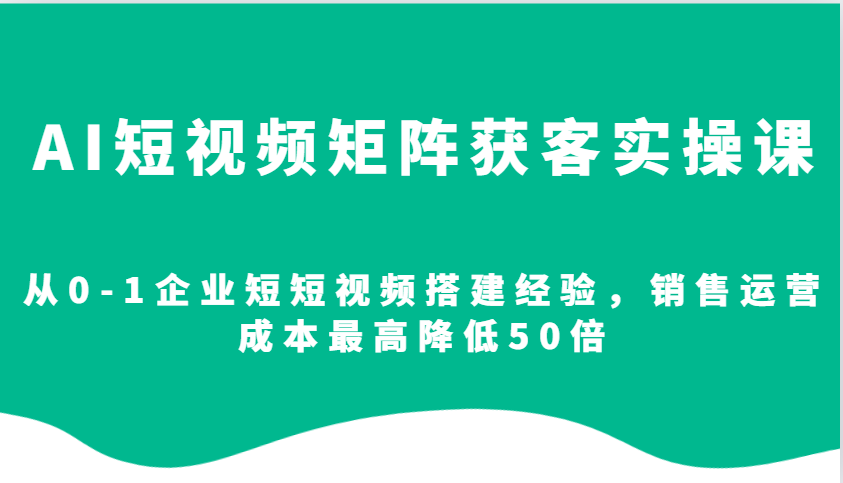 AI短视频矩阵获客实操课，从0-1企业短短视频搭建经验，销售运营成本最高降低50倍-英祺创业