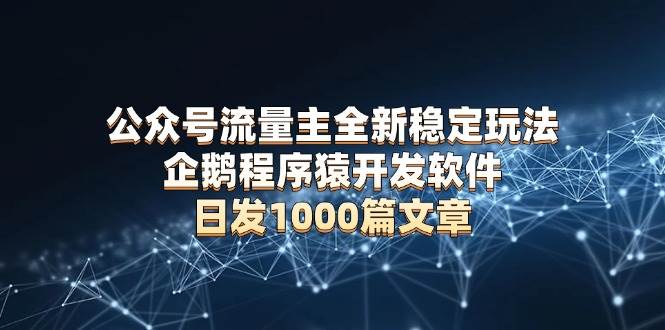 （13868期）公众号流量主全新稳定玩法 企鹅程序猿开发软件 日发1000篇文章 无需AI改写-英祺创业