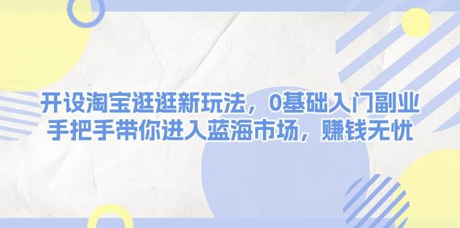 （13870期）开设淘宝逛逛新玩法，0基础入门副业，手把手带你进入蓝海市场，赚钱无忧-英祺创业