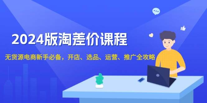 （13871期）2024版淘差价课程，无货源电商新手必备，开店、选品、运营、推广全攻略-英祺创业