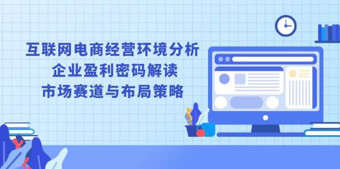 （13878期）互联网电商经营环境分析, 企业盈利密码解读, 市场赛道与布局策略-英祺创业