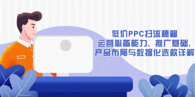 （13879期）低价PPC扫流秘籍：运营必备能力, 推广基础, 产品布局与数据化选款详解-英祺创业