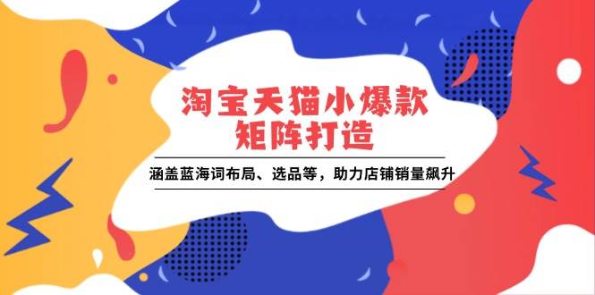 （13882期）淘宝天猫小爆款矩阵打造：涵盖蓝海词布局、选品等，助力店铺销量飙升-英祺创业