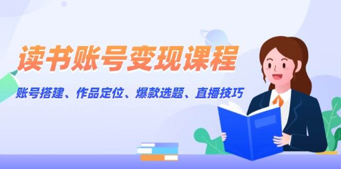 读书账号变现课程：账号搭建、作品定位、爆款选题、直播技巧-英祺创业
