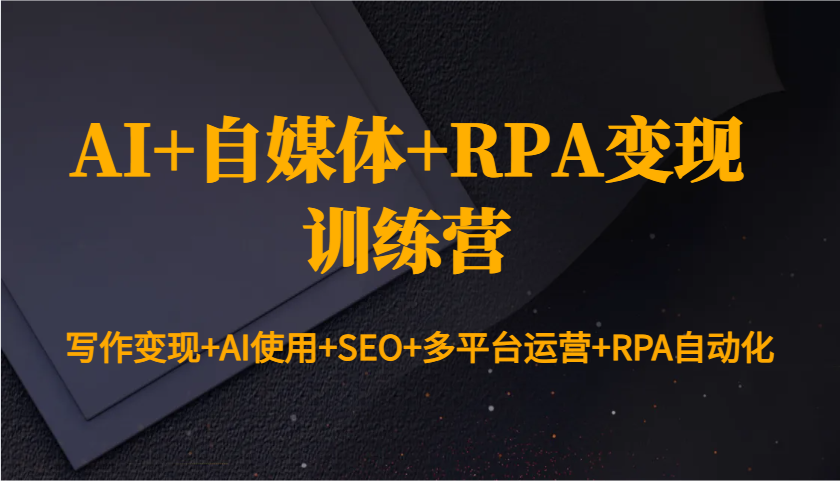 AI+自媒体+RPA变现训练营：写作变现+AI使用+SEO+多平台运营+RPA自动化-英祺创业