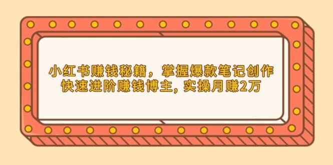（13889期）小红书赚钱秘籍，掌握爆款笔记创作，快速进阶赚钱博主, 实操月赚2万-英祺创业
