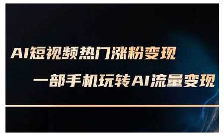 AI短视频热门涨粉变现课，AI数字人制作短视频超级变现实操课，一部手机玩转短视频变现-英祺创业