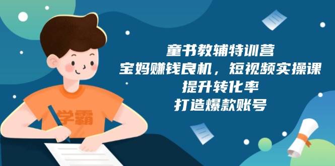 童书教辅特训营：宝妈赚钱良机，短视频实操，提升转化率，打造爆款账号（附287G资料）-英祺创业