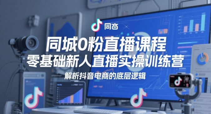 零基础新人直播实操训练营，同城0粉直播课程，解析抖音电商的底层逻辑-英祺创业
