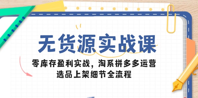 无货源实战课：零库存盈利实战，淘系拼多多运营，选品上架细节全流程-英祺创业