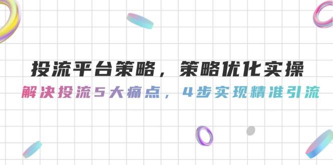解决投流5大痛点，投流平台策略，策略优化实操，4步实现精准引流-英祺创业