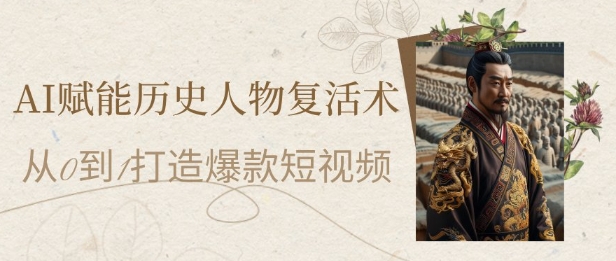 AI赋能历史人物复活术：7天涨粉10W，从0到1打造爆款短视频，小白也能月入过1W-英祺创业