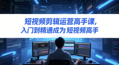 短视频剪辑运营高手课，入门到精通成为短视频高手-英祺创业