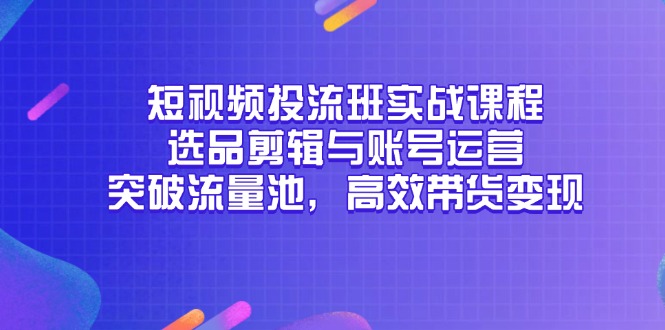 短视频投流班实战课程，选品剪辑与账号运营，突破流量池，高效带货变现-英祺创业